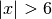 |x| > 6