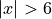|x| > 6