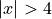 |x| > 4