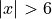 |x| > 6