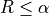 R \leq \alpha
