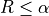 R \leq \alpha